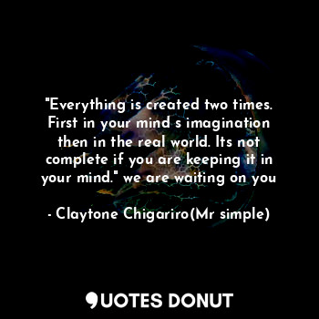  "Everything is created two times. First in your mind s imagination then in the r... - Claytone Chigariro(Mr simple) - Quotes Donut