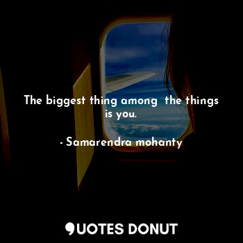 The biggest thing among  the things is you.