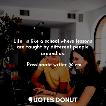  Life  is like a school where lessons are taught by different people around us.... - Passionate writer @ rm - Quotes Donut