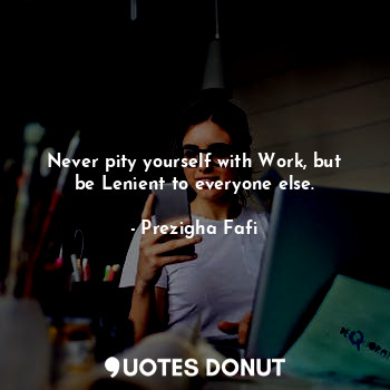  Never pity yourself with Work, but be Lenient to everyone else.... - Prezigha Fafi - Quotes Donut