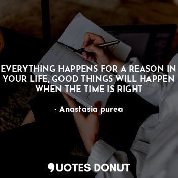 EVERYTHING HAPPENS FOR A REASON IN YOUR LIFE, GOOD THINGS WILL HAPPEN WHEN THE TIME IS RIGHT