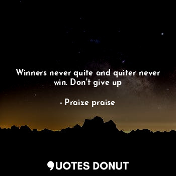 Winners never quite and quiter never win. Don't give up