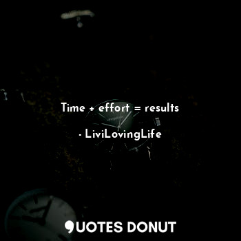 Time + effort = results