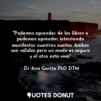  "Podemos aprender de los libros o podemos aprender intentando manifestar nuestro... - Dr Ana García PhD DTM - Quotes Donut