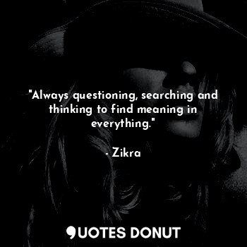 "Always questioning, searching and thinking to find meaning in everything."