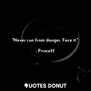 "Never run from danger. Face it."