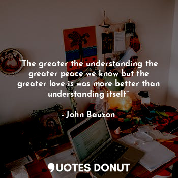  “The greater the understanding the greater peace we know but the greater love is... - John Bauzon - Quotes Donut