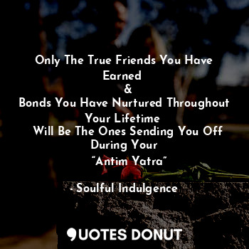 Only The True Friends You Have Earned 
  &
Bonds You Have Nurtured Throughout Your Lifetime 
  Will Be The Ones Sending You Off During Your
   “Antim Yatra”
