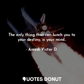 The only thing that can lunch you to your destiny, is your mind..