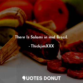 There Is Salami in mid Brazil.... - ThickjimXXX - Quotes Donut