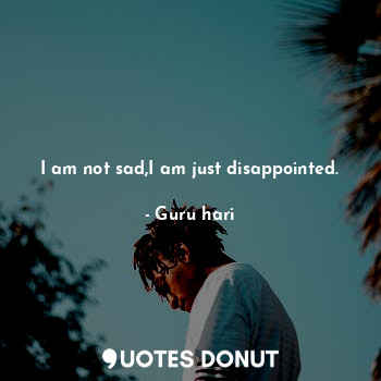 I am not sad,I am just disappointed.