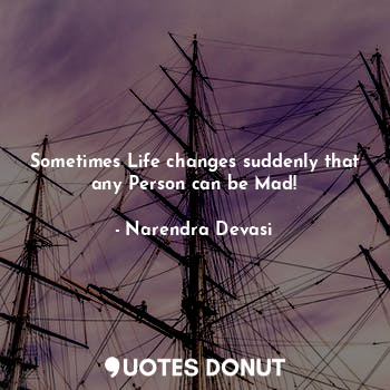  Sometimes Life changes suddenly that any Person can be Mad!... - Narendra Devasi - Quotes Donut