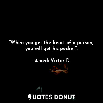  "When you get the heart of a person, you will get his pocket".... - Aniedi Victor D. - Quotes Donut