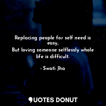  Replacing people for self need is easy,
But loving someone selflessly whole life... - Swati Jha - Quotes Donut