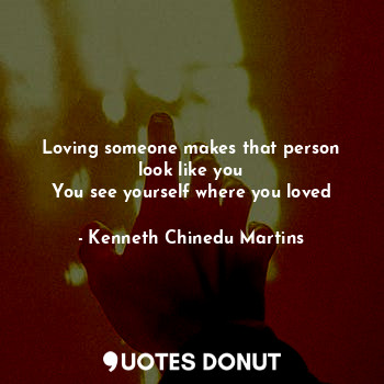 Loving someone makes that person look like you
You see yourself where you loved