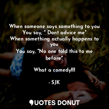  When someone says something to you
You say, " Dont advice me"
When something act... - SJK - Quotes Donut