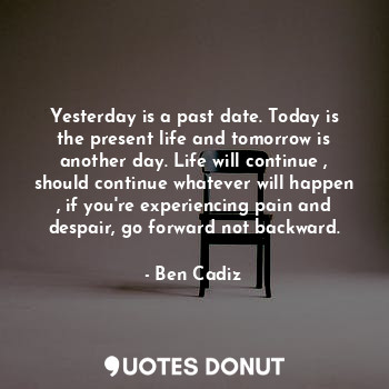 Yesterday is a past date. Today is the present life and tomorrow is another day. Life will continue , should continue whatever will happen , if you're experiencing pain and despair, go forward not backward.
