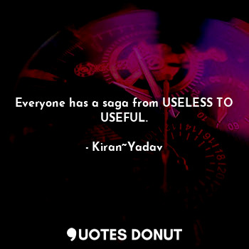 Everyone has a saga from USELESS TO USEFUL.