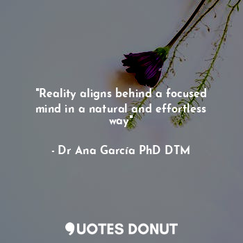  "Reality aligns behind a focused mind in a natural and effortless way"... - Dr Ana García PhD DTM - Quotes Donut