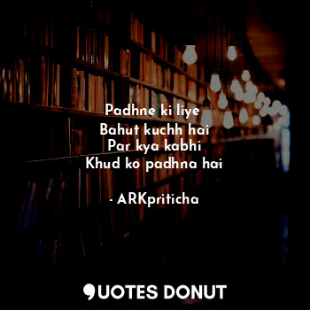  Padhne ki liye 
Bahut kuchh hai
Par kya kabhi
Khud ko padhna hai... - ARKpriticha - Quotes Donut