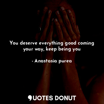  You deserve everything good coming your way, keep being you... - Anastasia purea - Quotes Donut