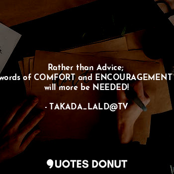 Rather than Advice; 
words of COMFORT and ENCOURAGEMENT 
will more be NEEDED!