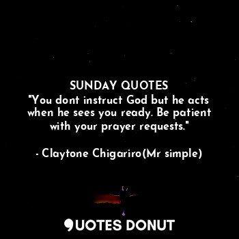  SUNDAY QUOTES
"You dont instruct God but he acts when he sees you ready. Be pati... - Claytone Chigariro(Mr simple) - Quotes Donut