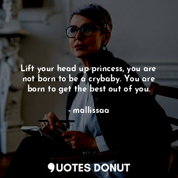  Lift your head up princess, you are not born to be a crybaby. You are born to ge... - mallissaa - Quotes Donut