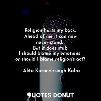 Religion hurts my back.
Ahead of me it can now
never stand. 
But it does stab
I should blame my emotions 
or should I blame religion's act?