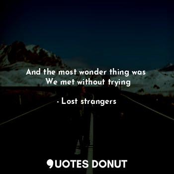  And the most wonder thing was 
 We met without trying... - Lost strangers - Quotes Donut