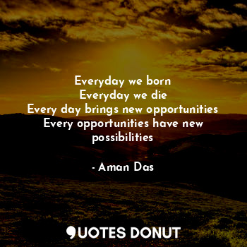 Everyday we born
Everyday we die
Every day brings new opportunities
Every opportunities have new possibilities