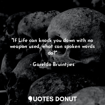 "If Life can knock you down with no weapon used, what can spoken words do?"