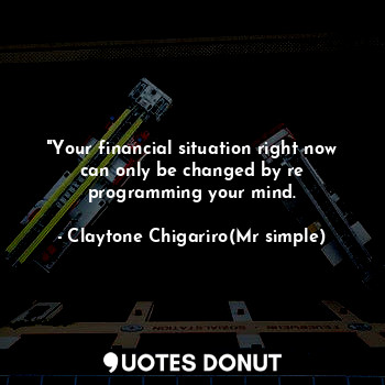 "Your financial situation right now can only be changed by re programming your mind.
