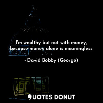  I'm wealthy but not with money, because money alone is meaningless... - David Bobby (George) - Quotes Donut