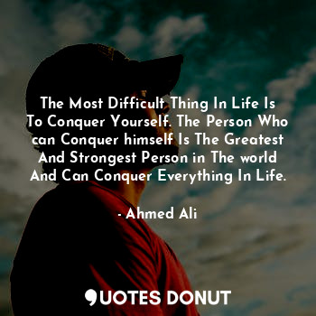 The Most Difficult Thing In Life Is To Conquer Yourself. The Person Who can Conq... - Ahmed Ali - Quotes Donut