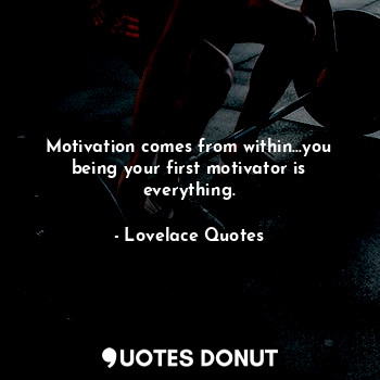  Motivation comes from within...you being your first motivator is everything.... - Lovelace Quotes - Quotes Donut