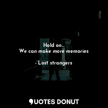 Hold on...
We can make more memories