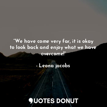  “We have come very far, it is okay to look back and enjoy what we have overcome!... - Leona Jacobs - Quotes Donut