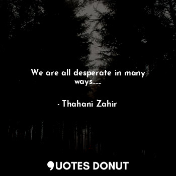 We are all desperate in many ways......... - Thahani Zahir - Quotes Donut
