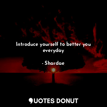  Introduce yourself to better you everyday... - Shardae - Quotes Donut
