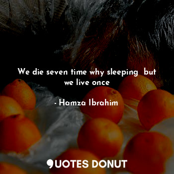 We die seven time why sleeping  but we live once