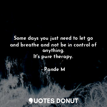 Some days you just need to let go and breathe and not be in control of anything.
It's pure therapy.