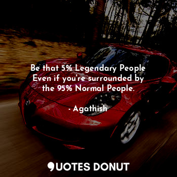 Be that 5% Legendary People
Even if you're surrounded by
the 95% Normal People.