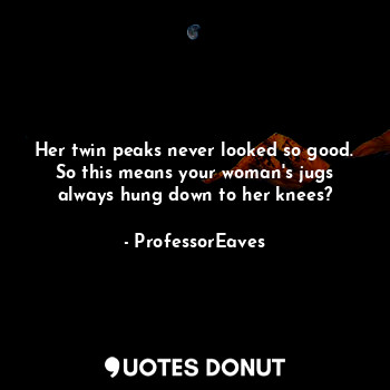  Her twin peaks never looked so good. So this means your woman's jugs always hung... - ProfessorEaves - Quotes Donut