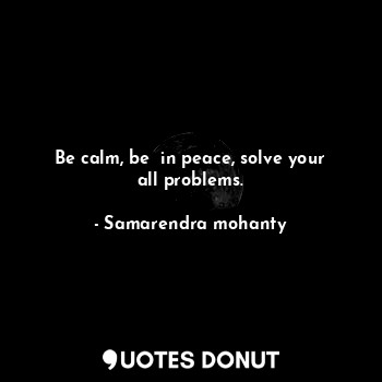  Be calm, be  in peace, solve your all problems.... - Samarendra mohanty - Quotes Donut