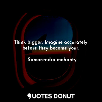  Think bigger. Imagine accurately before they become your.... - Samarendra mohanty - Quotes Donut