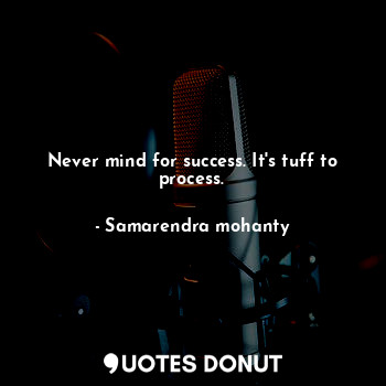 Never mind for success. It's tuff to process.