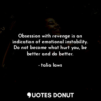 Obsession with revenge is an indication of emotional instability. Do not become what hurt you, be better and do better.