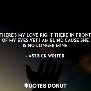  THERE'S MY LOVE RIGHT THERE IN FRONT OF MY EYES YET I AM BLIND CAUSE SHE IS NO L... - ASTRICK WRITER - Quotes Donut