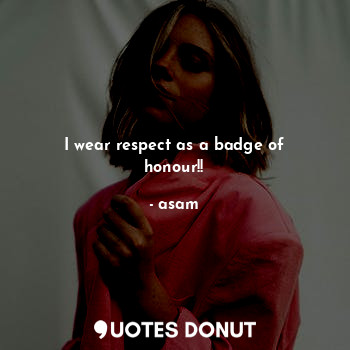 I wear respect as a badge of honour!!